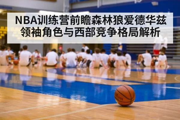 NBA训练营前瞻森林狼爱德华兹领袖角色与西部竞争格局解析