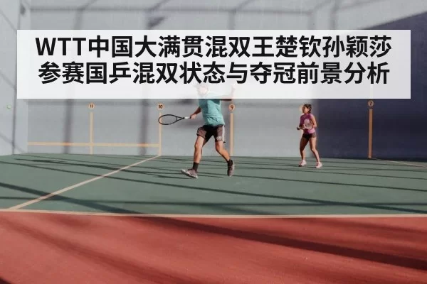 WTT中国大满贯混双王楚钦孙颖莎参赛国乒混双状态与夺冠前景分析