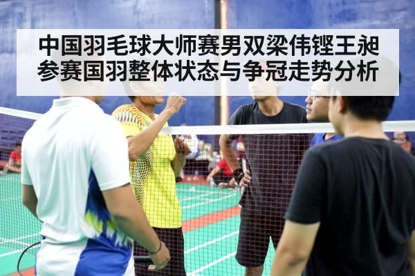 中国羽毛球大师赛男双梁伟铿王昶参赛国羽整体状态与争冠走势分析