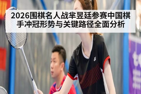 2026围棋名人战芈昱廷参赛中国棋手冲冠形势与关键路径全面分析