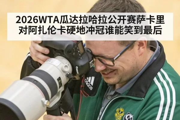 2026WTA瓜达拉哈拉公开赛萨卡里对阿扎伦卡硬地冲冠谁能笑到最后
